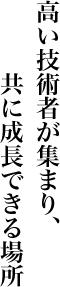 高い技術者が集まり、共に成長できる場所