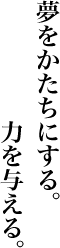 夢をかたちにする。力を与える。