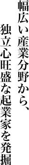 幅広い産業分野から、独立心旺盛な企業家を発掘